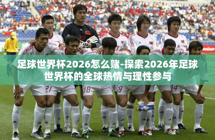 足球世界杯2026怎么赌-探索2026年足球世界杯的全球热情与理性参与 足球世界杯2026怎么赌-探索2026年足球世界杯的全球热情与理性参与