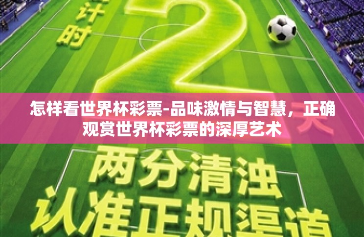 怎样看世界杯彩票-品味激情与智慧,正确观赏世界杯彩票的深厚艺术 怎样看世界杯彩票-品味激情与智慧,正确观赏世界杯彩票的深厚艺术