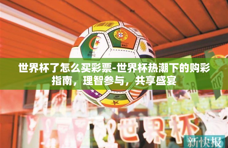 世界杯了怎么买彩票-世界杯热潮下的购彩指南，理智参与，共享盛宴