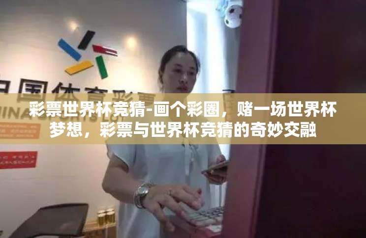 彩票世界杯竞猜-画个彩圈,赌一场世界杯梦想,彩票与世界杯竞猜的奇妙交融 彩票世界杯竞猜-画个彩圈,赌一场世界杯梦想,彩票与世界杯竞猜的奇妙交融