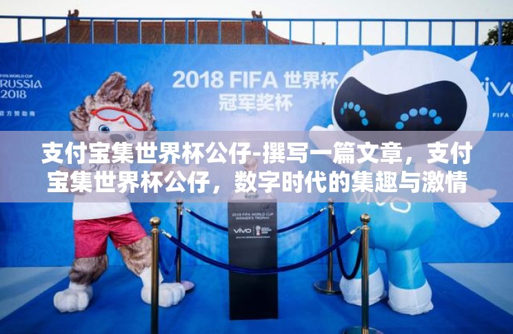 支付宝集世界杯公仔-撰写一篇文章，支付宝集世界杯公仔，数字时代的集趣与激情