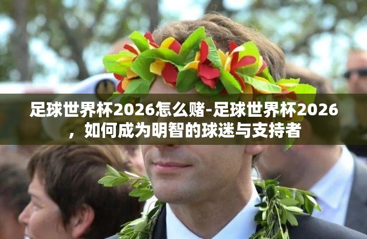 足球世界杯2026怎么赌-足球世界杯2026,如何成为明智的球迷与支持者 足球世界杯2026怎么赌-足球世界杯2026,如何成为明智的球迷与支持者