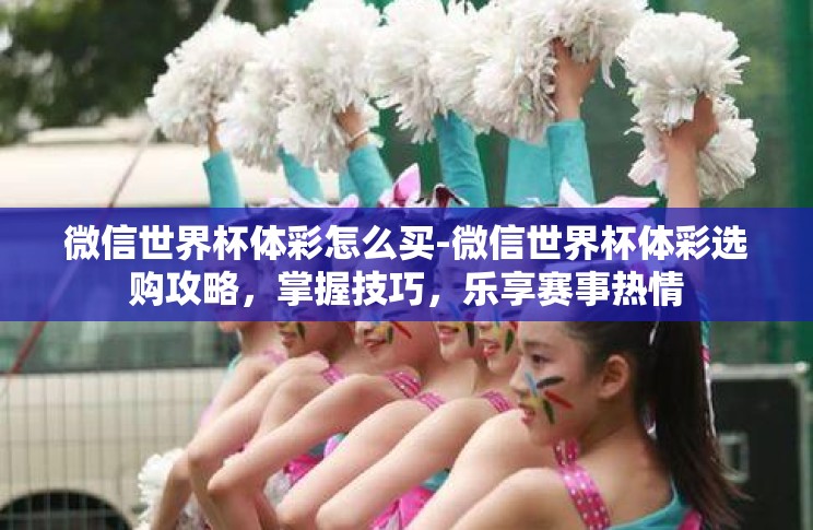微信世界杯体彩怎么买-微信世界杯体彩选购攻略,掌握技巧,乐享赛事热情 微信世界杯体彩怎么买-微信世界杯体彩选购攻略,掌握技巧,乐享赛事热情