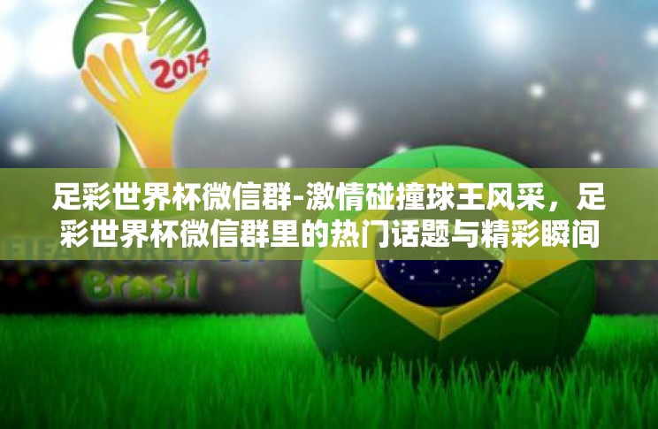 足彩世界杯微信群-激情碰撞球王风采,足彩世界杯微信群里的热门话题与精彩瞬间 足彩世界杯微信群-激情碰撞球王风采,足彩世界杯微信群里的热门话题与精彩瞬间