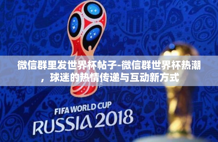 微信群里发世界杯帖子-微信群世界杯热潮，球迷的热情传递与互动新方式