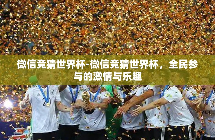 微信竞猜世界杯-微信竞猜世界杯,全民参与的激情与乐趣 微信竞猜世界杯-微信竞猜世界杯,全民参与的激情与乐趣