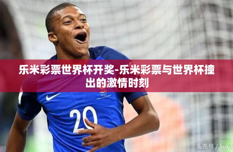 乐米彩票世界杯开奖-乐米彩票与世界杯撞出的激情时刻 乐米彩票世界杯开奖-乐米彩票与世界杯撞出的激情时刻