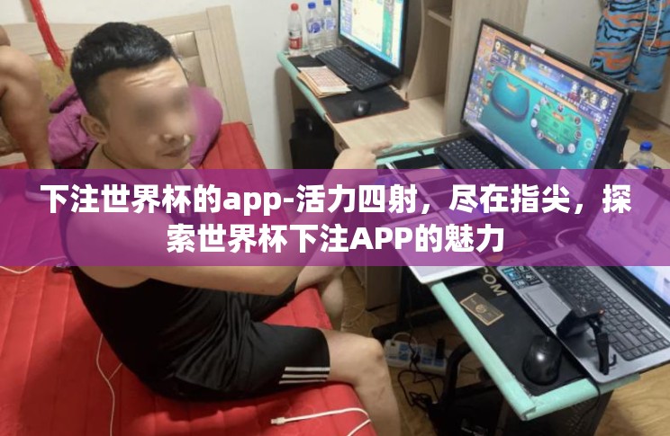 下注世界杯的app-活力四射,尽在指尖,探索世界杯下注APP的魅力 下注世界杯的app-活力四射,尽在指尖,探索世界杯下注APP的魅力