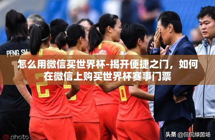 怎么用微信买世界杯-揭开便捷之门，如何在微信上购买世界杯赛事门票