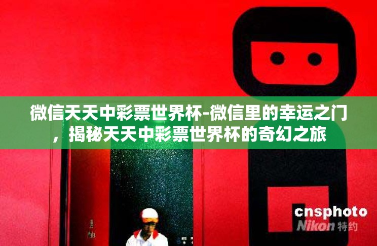 微信天天中彩票世界杯-微信里的幸运之门，揭秘天天中彩票世界杯的奇幻之旅