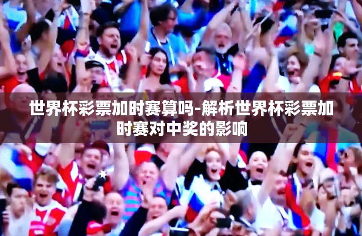 世界杯彩票加时赛算吗-解析世界杯彩票加时赛对中奖的影响 世界杯彩票加时赛算吗-解析世界杯彩票加时赛对中奖的影响