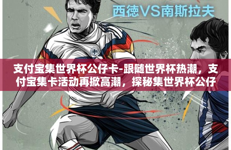 支付宝集世界杯公仔卡-跟随世界杯热潮,支付宝集卡活动再掀高潮,探秘集世界杯公仔卡的乐趣与魅力 支付宝集世界杯公仔卡-跟随世界杯热潮,支付宝集卡活动再掀高潮,探秘集世界杯公仔卡的乐趣与魅力