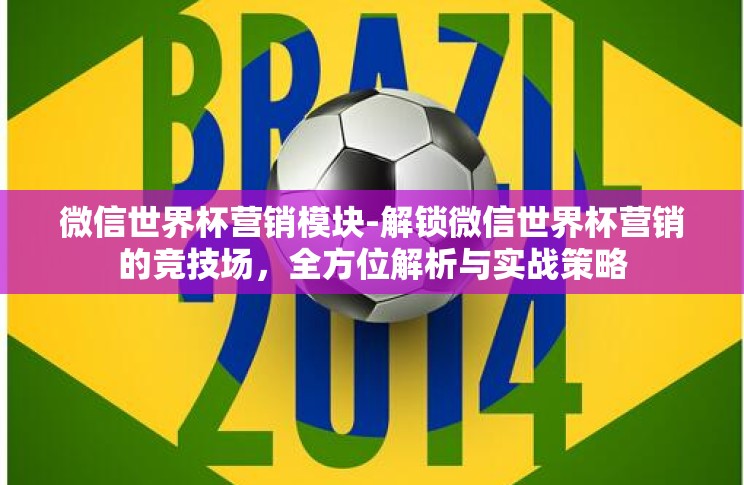微信世界杯营销模块-解锁微信世界杯营销的竞技场，全方位解析与实战策略