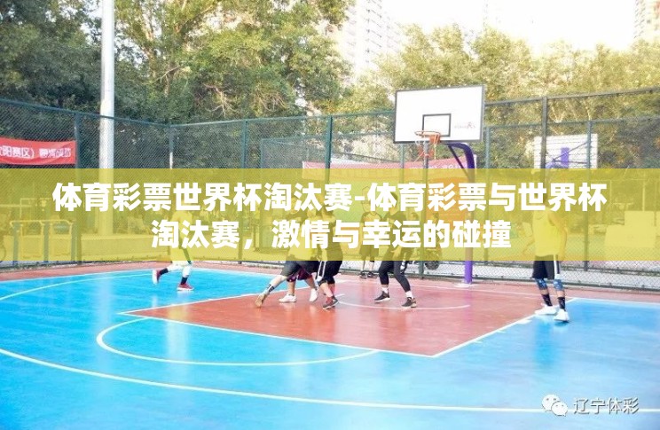 体育彩票世界杯淘汰赛-体育彩票与世界杯淘汰赛,激情与幸运的碰撞 体育彩票世界杯淘汰赛-体育彩票与世界杯淘汰赛,激情与幸运的碰撞