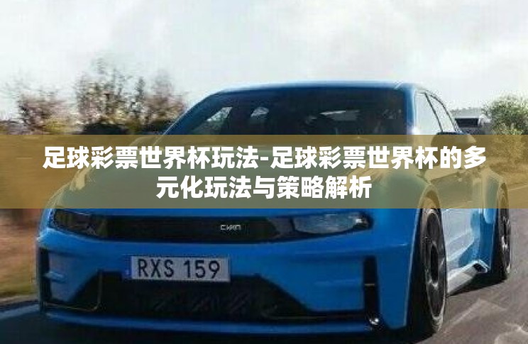 足球彩票世界杯玩法-足球彩票世界杯的多元化玩法与策略解析 足球彩票世界杯玩法-足球彩票世界杯的多元化玩法与策略解析