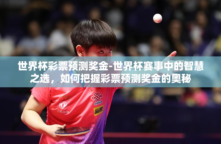 世界杯彩票预测奖金-世界杯赛事中的智慧之选,如何把握彩票预测奖金的奥秘 世界杯彩票预测奖金-世界杯赛事中的智慧之选,如何把握彩票预测奖金的奥秘