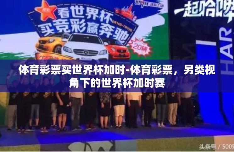 体育彩票买世界杯加时-体育彩票,另类视角下的世界杯加时赛 体育彩票买世界杯加时-体育彩票,另类视角下的世界杯加时赛