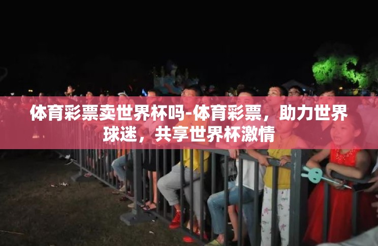 体育彩票卖世界杯吗-体育彩票，助力世界球迷，共享世界杯激情