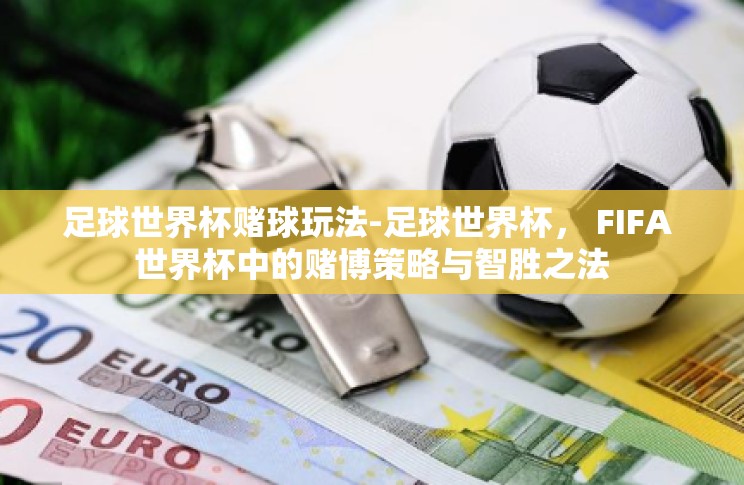 足球世界杯赌球玩法-足球世界杯, FIFA 世界杯中的赌博策略与智胜之法 足球世界杯赌球玩法-足球世界杯, FIFA 世界杯中的赌博策略与智胜之法