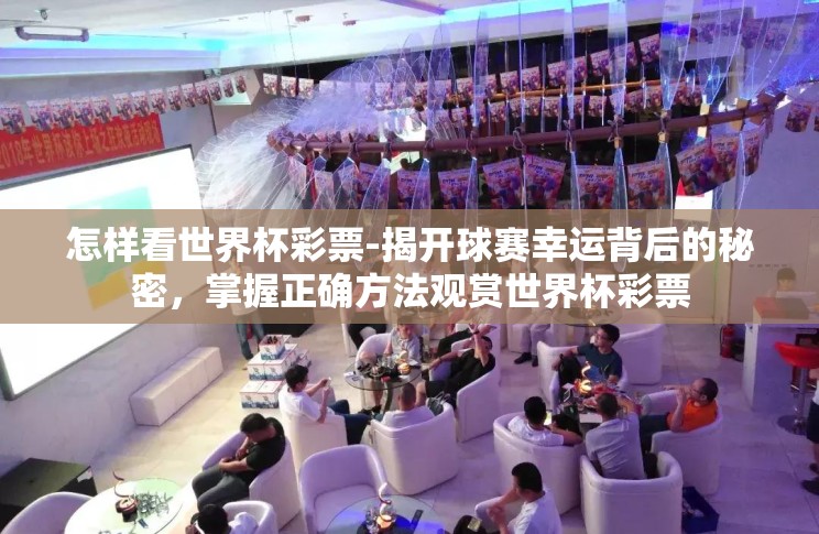 怎样看世界杯彩票-揭开球赛幸运背后的秘密,掌握正确方法观赏世界杯彩票 怎样看世界杯彩票-揭开球赛幸运背后的秘密,掌握正确方法观赏世界杯彩票