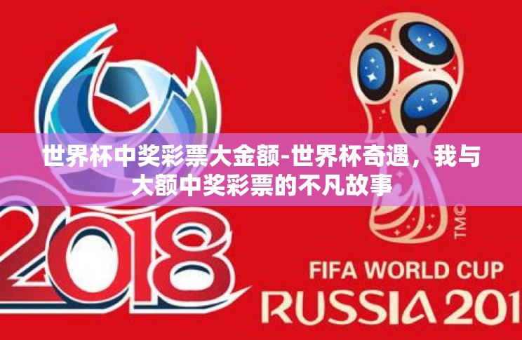 世界杯中奖彩票大金额-世界杯奇遇,我与大额中奖彩票的不凡故事 世界杯中奖彩票大金额-世界杯奇遇,我与大额中奖彩票的不凡故事