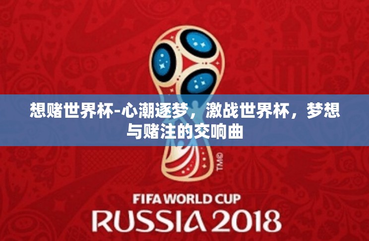想赌世界杯-心潮逐梦,激战世界杯,梦想与赌注的交响曲 想赌世界杯-心潮逐梦,激战世界杯,梦想与赌注的交响曲