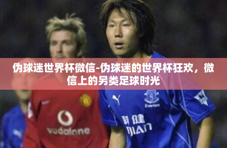 伪球迷世界杯微信-伪球迷的世界杯狂欢,微信上的另类足球时光 伪球迷世界杯微信-伪球迷的世界杯狂欢,微信上的另类足球时光