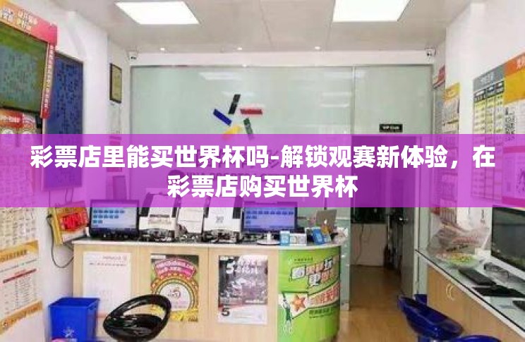 彩票店里能买世界杯吗-解锁观赛新体验，在彩票店购买世界杯