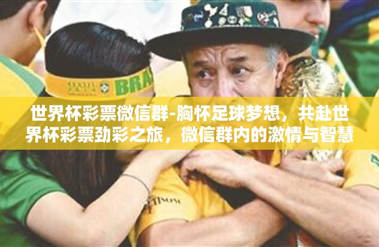 世界杯彩票微信群-胸怀足球梦想,共赴世界杯彩票劲彩之旅,微信群内的激情与智慧碰撞 世界杯彩票微信群-胸怀足球梦想,共赴世界杯彩票劲彩之旅,微信群内的激情与智慧碰撞
