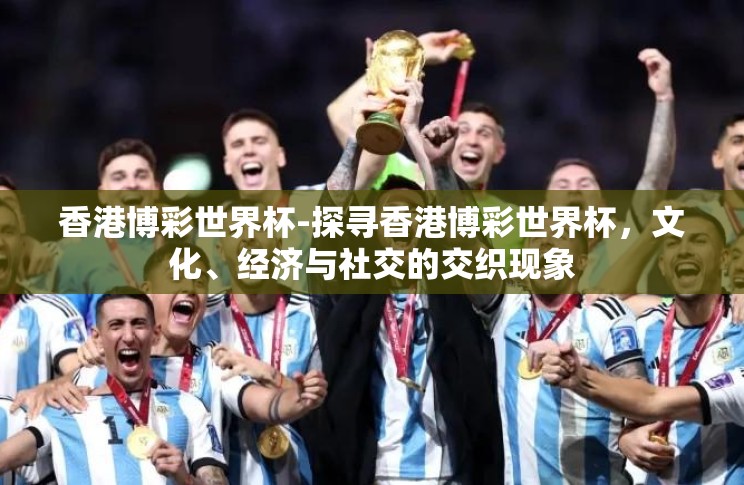 香港博彩世界杯-探寻香港博彩世界杯,文化、经济与社交的交织现象 香港博彩世界杯-探寻香港博彩世界杯,文化、经济与社交的交织现象