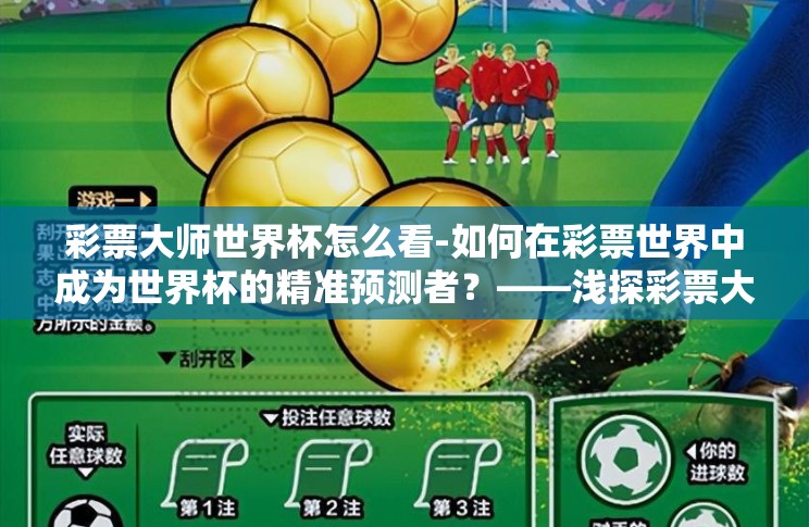 彩票大师世界杯怎么看-如何在彩票世界中成为世界杯的精准预测者？——浅探彩票大师的独到见解