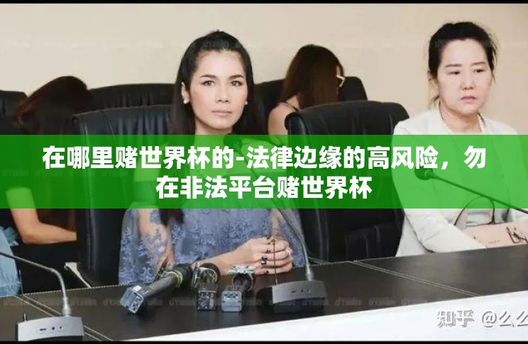在哪里赌世界杯的-法律边缘的高风险,勿在非法平台赌世界杯 在哪里赌世界杯的-法律边缘的高风险,勿在非法平台赌世界杯