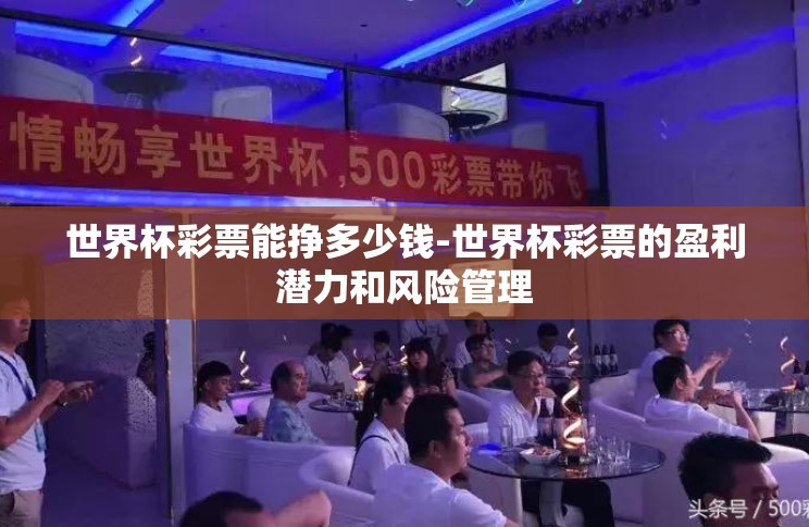 世界杯彩票能挣多少钱-世界杯彩票的盈利潜力和风险管理 世界杯彩票能挣多少钱-世界杯彩票的盈利潜力和风险管理