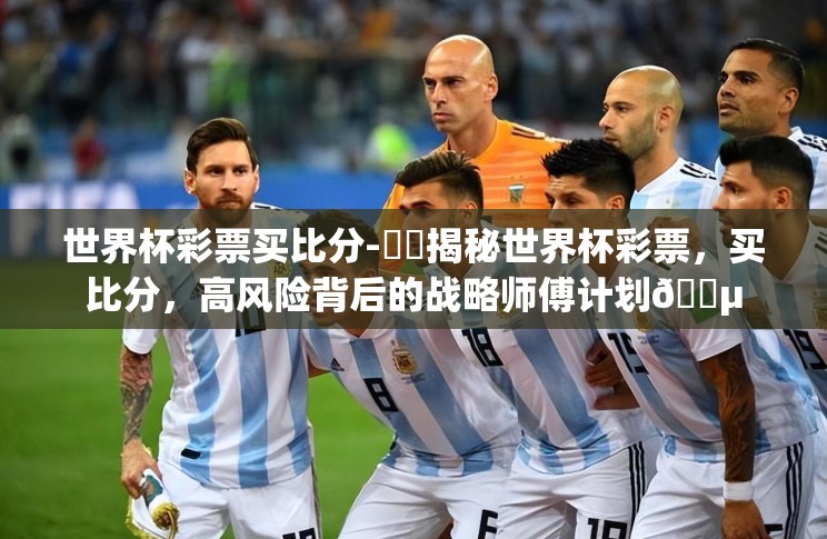 世界杯彩票买比分-⚽️揭秘世界杯彩票,买比分,高风险背后的战略师傅计划🎵 世界杯彩票买比分-⚽️揭秘世界杯彩票,买比分,高风险背后的战略师傅计划🎵