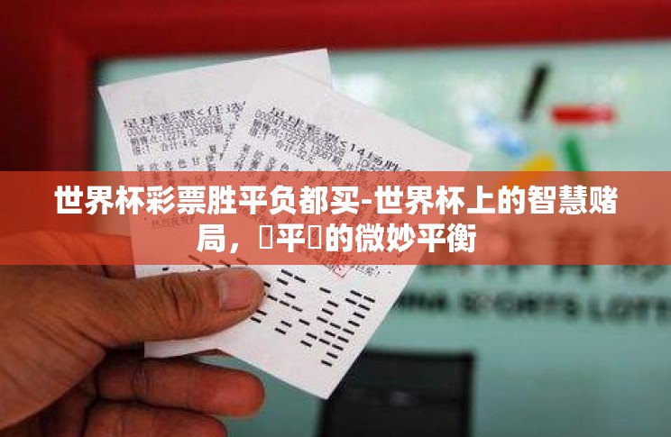 世界杯彩票胜平负都买-世界杯上的智慧赌局,勝平負的微妙平衡 世界杯彩票胜平负都买-世界杯上的智慧赌局,勝平負的微妙平衡