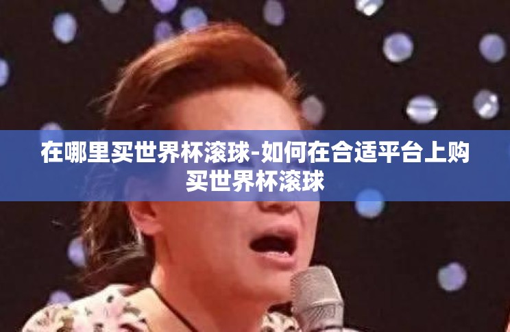 在哪里买世界杯滚球-如何在合适平台上购买世界杯滚球 在哪里买世界杯滚球-如何在合适平台上购买世界杯滚球