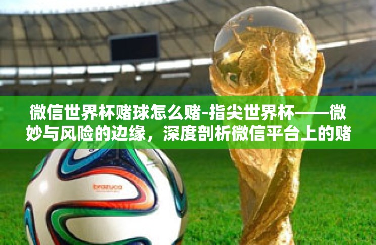 微信世界杯赌球怎么赌-指尖世界杯——微妙与风险的边缘,深度剖析微信平台上的赌球现象 微信世界杯赌球怎么赌-指尖世界杯——微妙与风险的边缘,深度剖析微信平台上的赌球现象