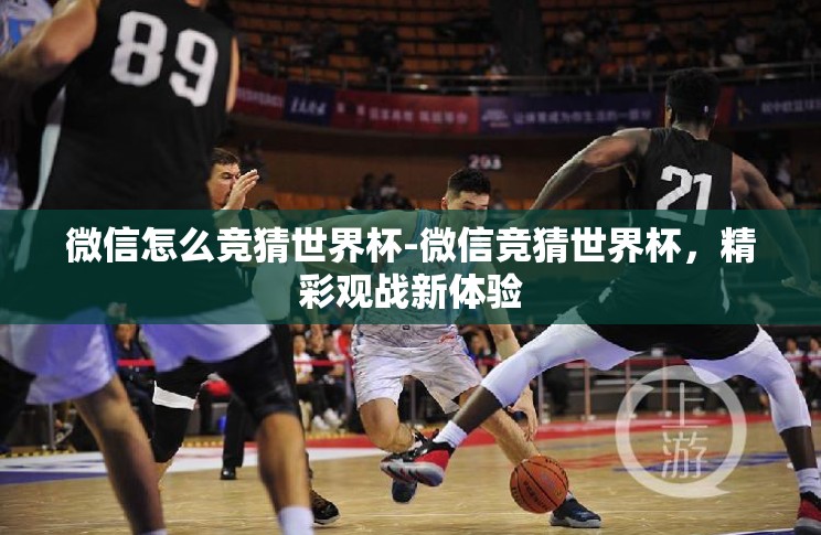 微信怎么竞猜世界杯-微信竞猜世界杯,精彩观战新体验 微信怎么竞猜世界杯-微信竞猜世界杯,精彩观战新体验