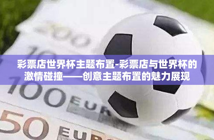 彩票店世界杯主题布置-彩票店与世界杯的激情碰撞——创意主题布置的魅力展现 彩票店世界杯主题布置-彩票店与世界杯的激情碰撞——创意主题布置的魅力展现