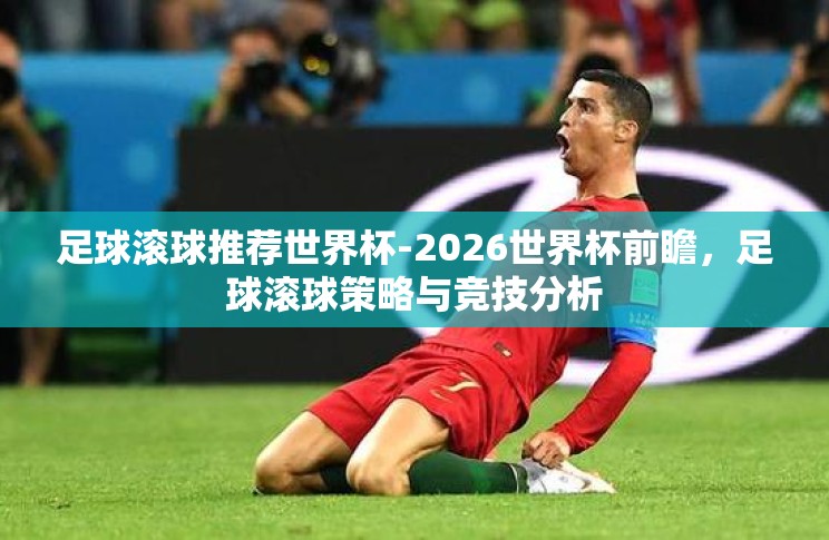 足球滚球推荐世界杯-2026世界杯前瞻,足球滚球策略与竞技分析 足球滚球推荐世界杯-2026世界杯前瞻,足球滚球策略与竞技分析