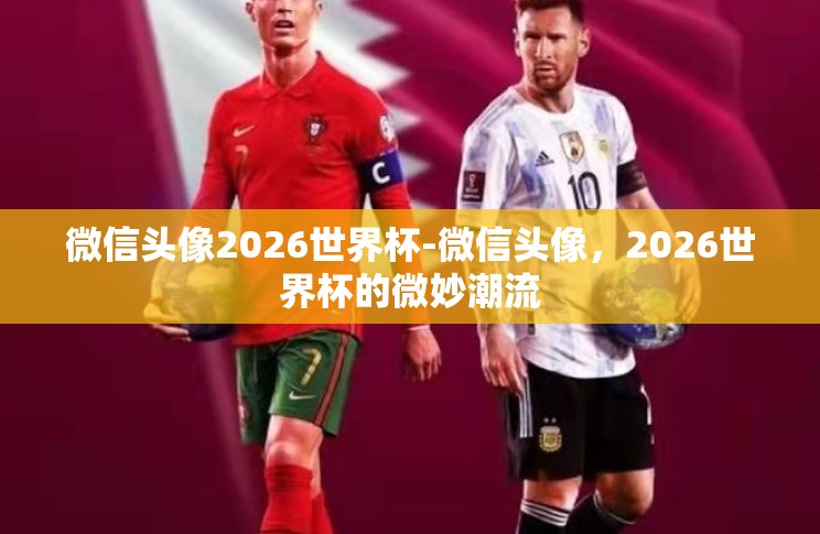 微信头像2026世界杯-微信头像,2026世界杯的微妙潮流 微信头像2026世界杯-微信头像,2026世界杯的微妙潮流