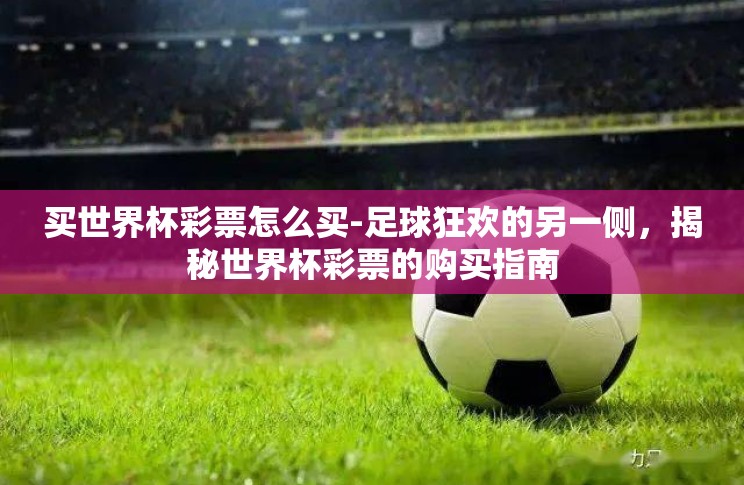 买世界杯彩票怎么买-足球狂欢的另一侧,揭秘世界杯彩票的购买指南 买世界杯彩票怎么买-足球狂欢的另一侧,揭秘世界杯彩票的购买指南