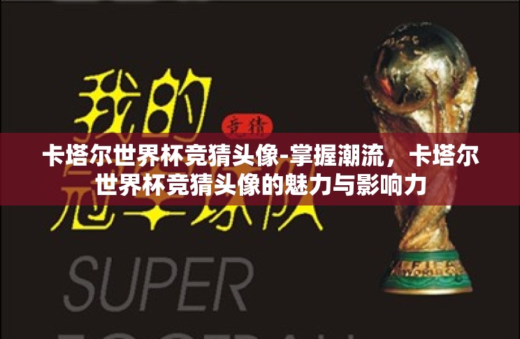 卡塔尔世界杯竞猜头像-掌握潮流,卡塔尔世界杯竞猜头像的魅力与影响力 卡塔尔世界杯竞猜头像-掌握潮流,卡塔尔世界杯竞猜头像的魅力与影响力