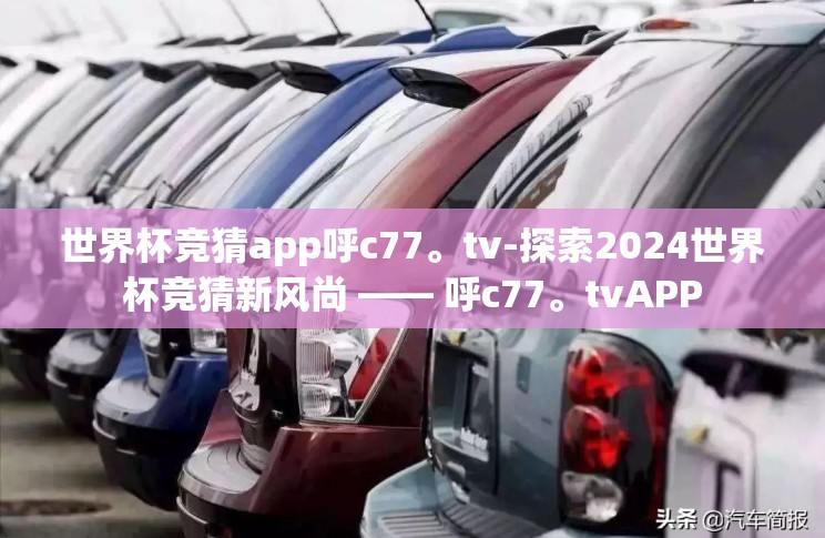 世界杯竞猜app呼c77。tv-探索2024世界杯竞猜新风尚 —— 呼c77。tvAPP