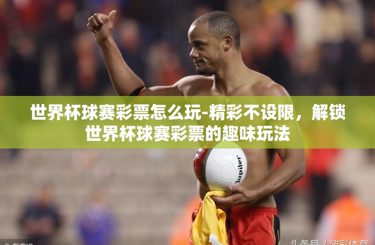 世界杯球赛彩票怎么玩-精彩不设限,解锁世界杯球赛彩票的趣味玩法 世界杯球赛彩票怎么玩-精彩不设限,解锁世界杯球赛彩票的趣味玩法