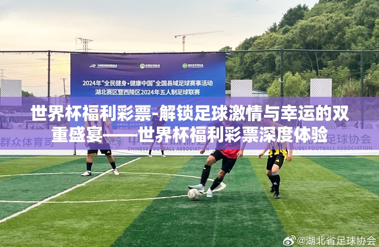 世界杯福利彩票-解锁足球激情与幸运的双重盛宴——世界杯福利彩票深度体验