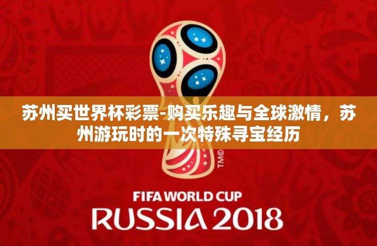 苏州买世界杯彩票-购买乐趣与全球激情,苏州游玩时的一次特殊寻宝经历 苏州买世界杯彩票-购买乐趣与全球激情,苏州游玩时的一次特殊寻宝经历