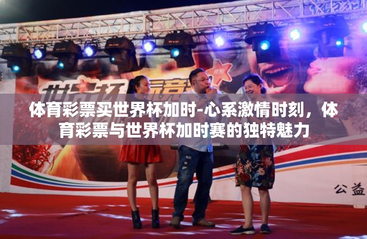 体育彩票买世界杯加时-心系激情时刻，体育彩票与世界杯加时赛的独特魅力
