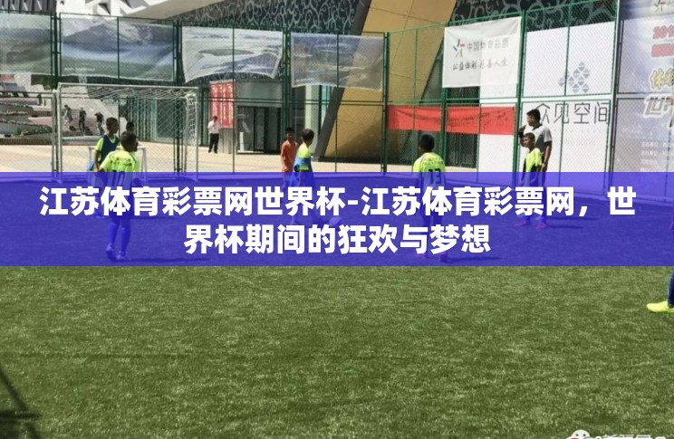 江苏体育彩票网世界杯-江苏体育彩票网,世界杯期间的狂欢与梦想 江苏体育彩票网世界杯-江苏体育彩票网,世界杯期间的狂欢与梦想