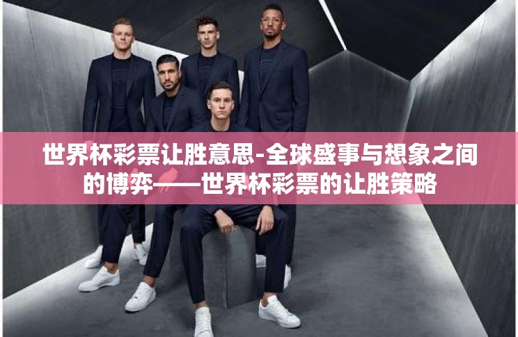 世界杯彩票让胜意思-全球盛事与想象之间的博弈——世界杯彩票的让胜策略 世界杯彩票让胜意思-全球盛事与想象之间的博弈——世界杯彩票的让胜策略